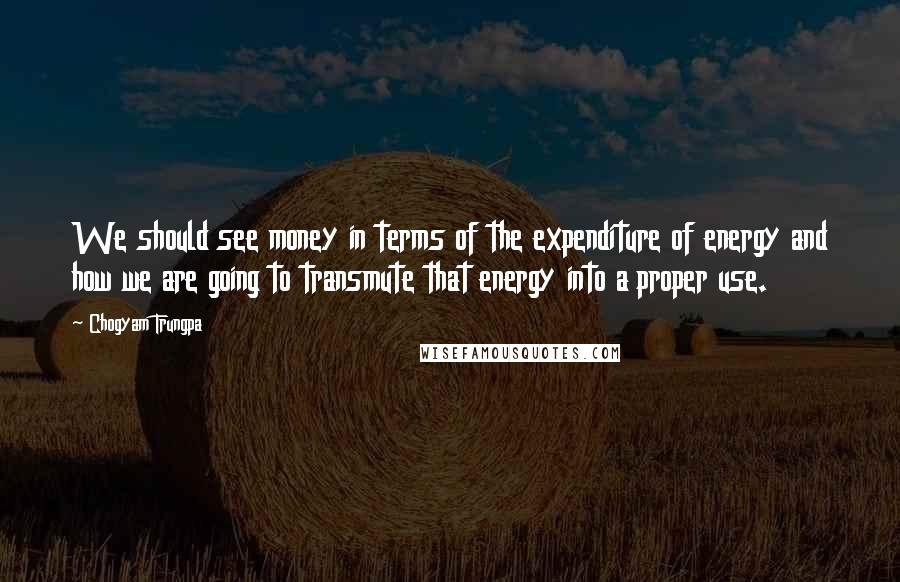 Chogyam Trungpa Quotes: We should see money in terms of the expenditure of energy and how we are going to transmute that energy into a proper use.