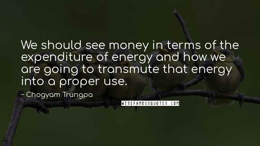 Chogyam Trungpa Quotes: We should see money in terms of the expenditure of energy and how we are going to transmute that energy into a proper use.