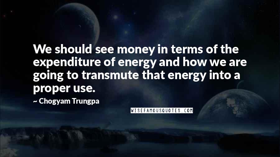 Chogyam Trungpa Quotes: We should see money in terms of the expenditure of energy and how we are going to transmute that energy into a proper use.