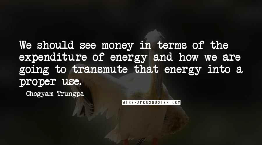 Chogyam Trungpa Quotes: We should see money in terms of the expenditure of energy and how we are going to transmute that energy into a proper use.