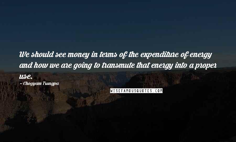 Chogyam Trungpa Quotes: We should see money in terms of the expenditure of energy and how we are going to transmute that energy into a proper use.
