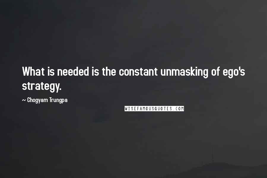 Chogyam Trungpa Quotes: What is needed is the constant unmasking of ego's strategy.