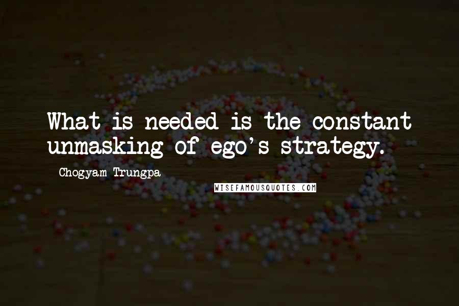 Chogyam Trungpa Quotes: What is needed is the constant unmasking of ego's strategy.