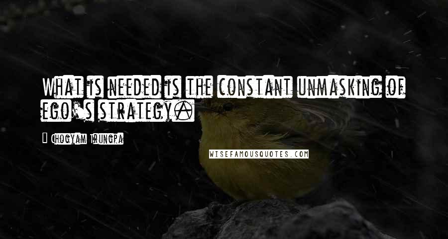 Chogyam Trungpa Quotes: What is needed is the constant unmasking of ego's strategy.