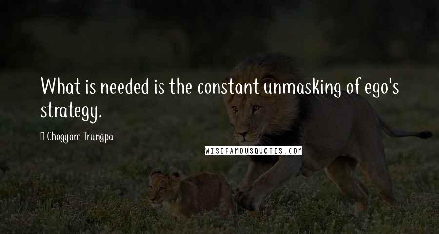 Chogyam Trungpa Quotes: What is needed is the constant unmasking of ego's strategy.