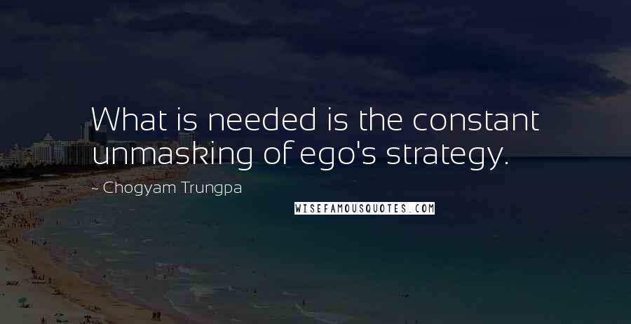 Chogyam Trungpa Quotes: What is needed is the constant unmasking of ego's strategy.