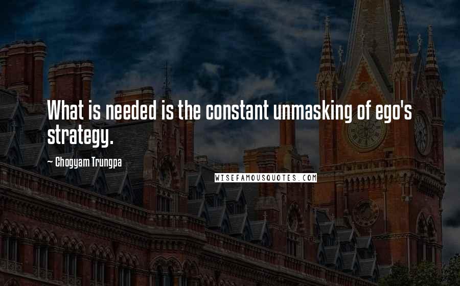 Chogyam Trungpa Quotes: What is needed is the constant unmasking of ego's strategy.