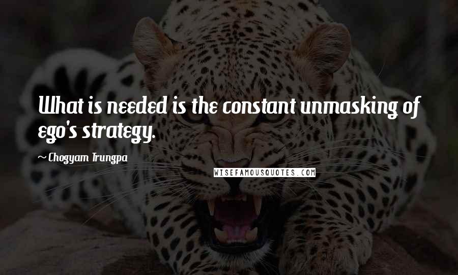 Chogyam Trungpa Quotes: What is needed is the constant unmasking of ego's strategy.