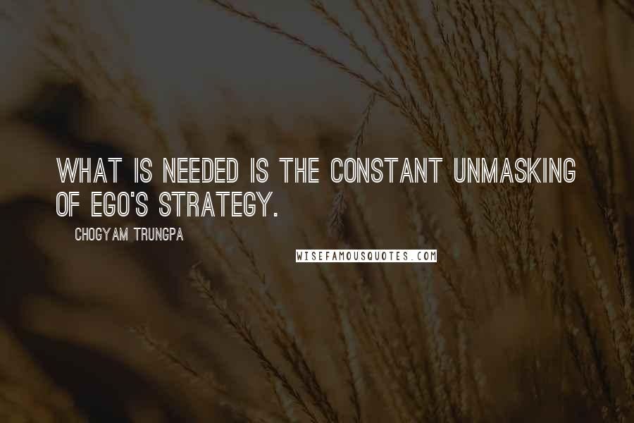 Chogyam Trungpa Quotes: What is needed is the constant unmasking of ego's strategy.