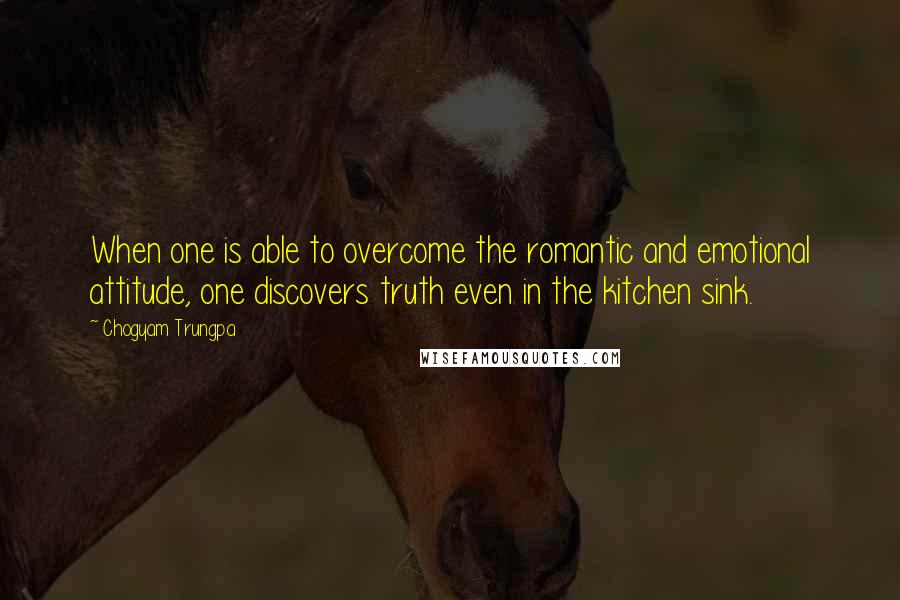 Chogyam Trungpa Quotes: When one is able to overcome the romantic and emotional attitude, one discovers truth even in the kitchen sink.