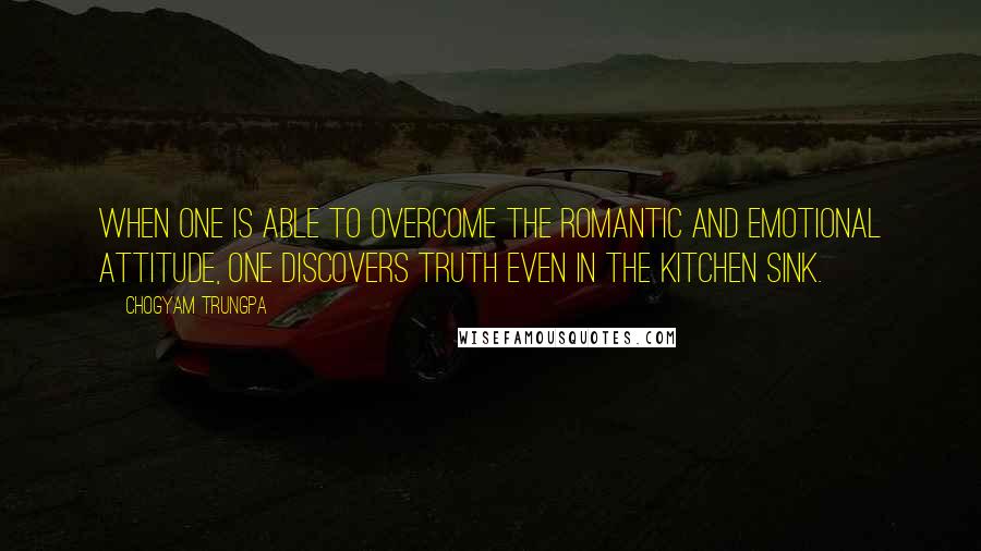 Chogyam Trungpa Quotes: When one is able to overcome the romantic and emotional attitude, one discovers truth even in the kitchen sink.