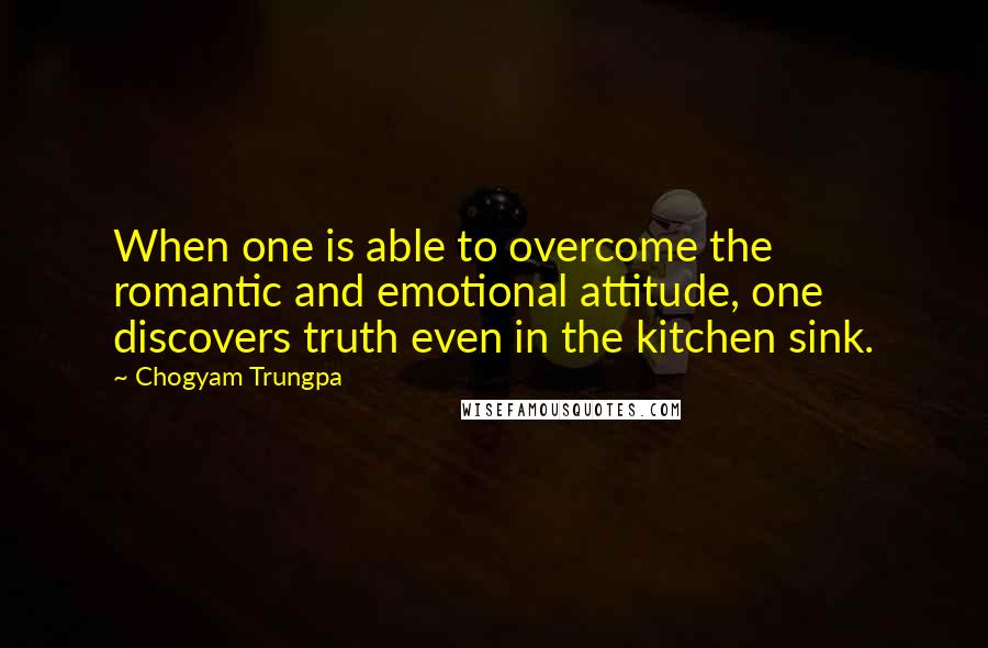 Chogyam Trungpa Quotes: When one is able to overcome the romantic and emotional attitude, one discovers truth even in the kitchen sink.