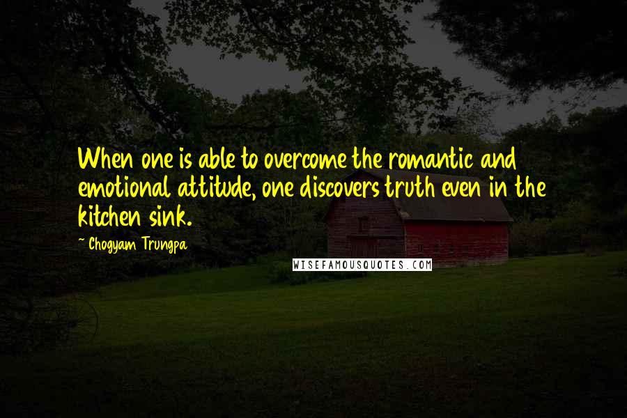 Chogyam Trungpa Quotes: When one is able to overcome the romantic and emotional attitude, one discovers truth even in the kitchen sink.