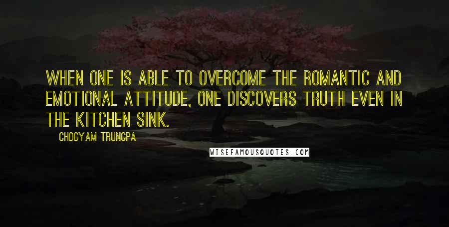 Chogyam Trungpa Quotes: When one is able to overcome the romantic and emotional attitude, one discovers truth even in the kitchen sink.