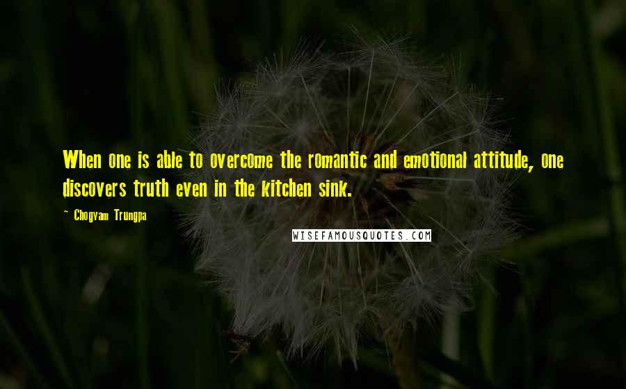 Chogyam Trungpa Quotes: When one is able to overcome the romantic and emotional attitude, one discovers truth even in the kitchen sink.