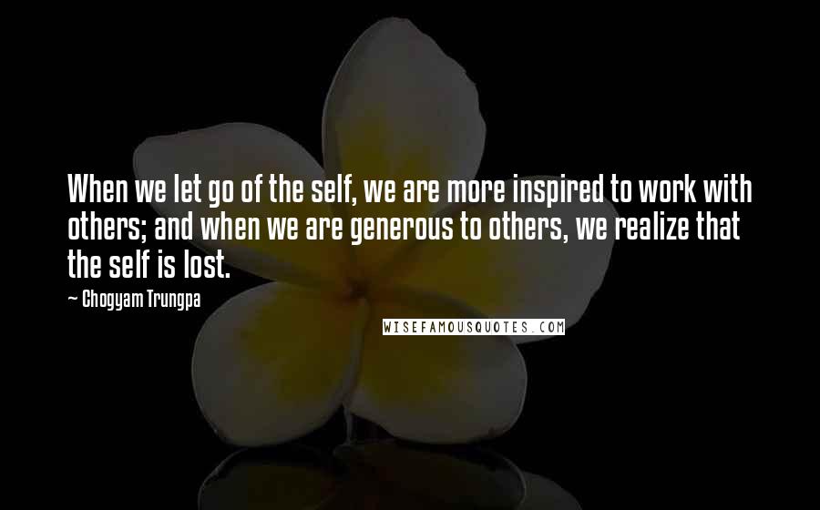 Chogyam Trungpa Quotes: When we let go of the self, we are more inspired to work with others; and when we are generous to others, we realize that the self is lost.