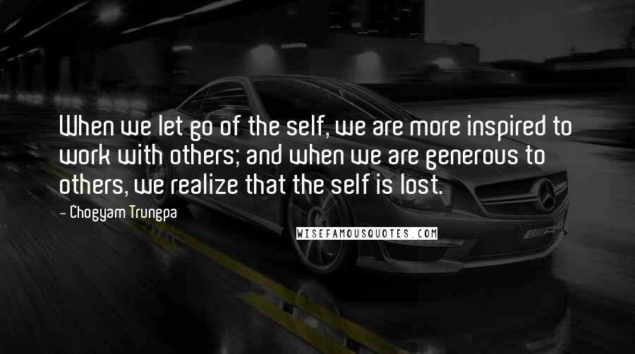 Chogyam Trungpa Quotes: When we let go of the self, we are more inspired to work with others; and when we are generous to others, we realize that the self is lost.