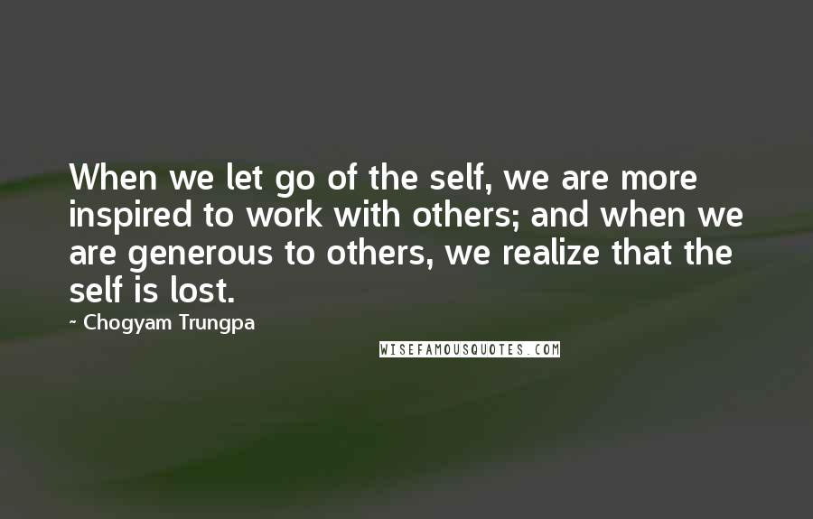 Chogyam Trungpa Quotes: When we let go of the self, we are more inspired to work with others; and when we are generous to others, we realize that the self is lost.