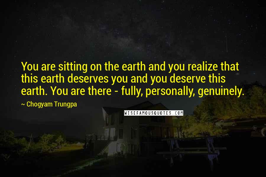 Chogyam Trungpa Quotes: You are sitting on the earth and you realize that this earth deserves you and you deserve this earth. You are there - fully, personally, genuinely.