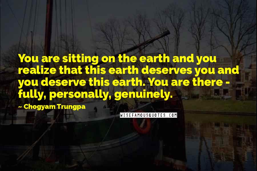 Chogyam Trungpa Quotes: You are sitting on the earth and you realize that this earth deserves you and you deserve this earth. You are there - fully, personally, genuinely.