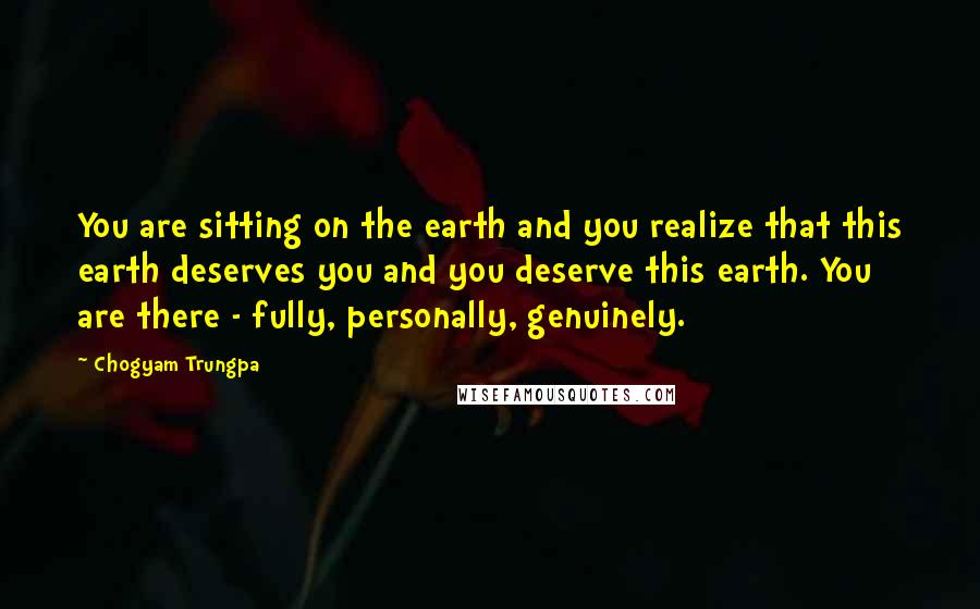 Chogyam Trungpa Quotes: You are sitting on the earth and you realize that this earth deserves you and you deserve this earth. You are there - fully, personally, genuinely.