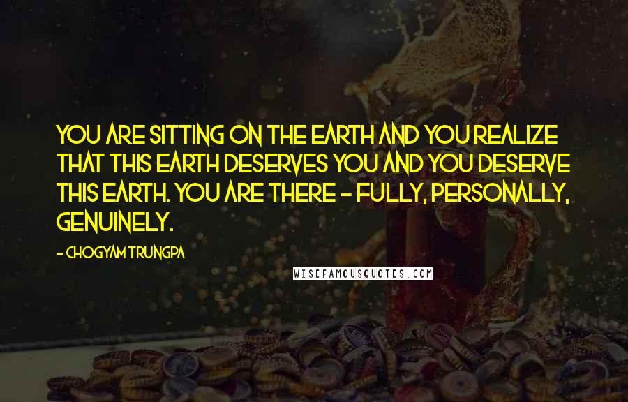 Chogyam Trungpa Quotes: You are sitting on the earth and you realize that this earth deserves you and you deserve this earth. You are there - fully, personally, genuinely.