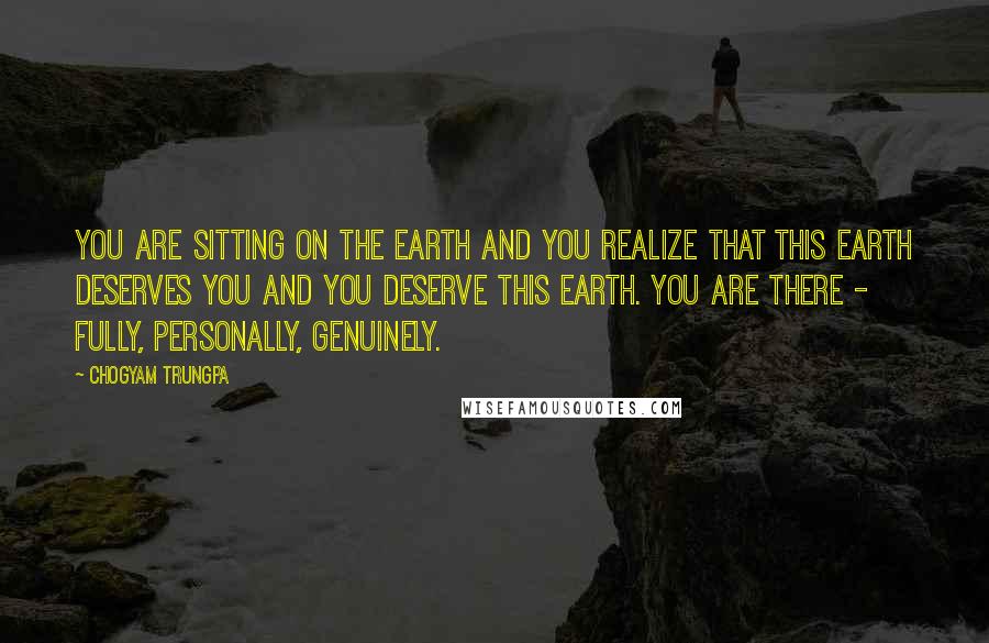 Chogyam Trungpa Quotes: You are sitting on the earth and you realize that this earth deserves you and you deserve this earth. You are there - fully, personally, genuinely.