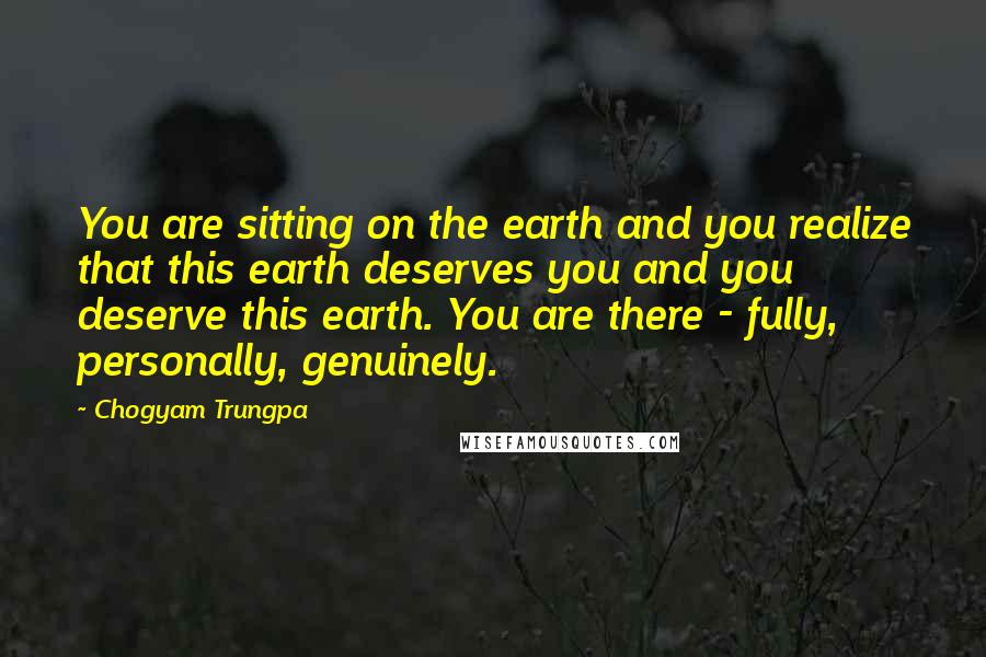 Chogyam Trungpa Quotes: You are sitting on the earth and you realize that this earth deserves you and you deserve this earth. You are there - fully, personally, genuinely.