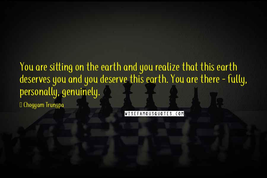 Chogyam Trungpa Quotes: You are sitting on the earth and you realize that this earth deserves you and you deserve this earth. You are there - fully, personally, genuinely.