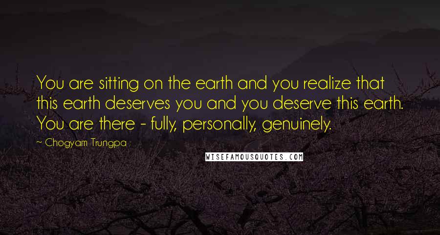 Chogyam Trungpa Quotes: You are sitting on the earth and you realize that this earth deserves you and you deserve this earth. You are there - fully, personally, genuinely.