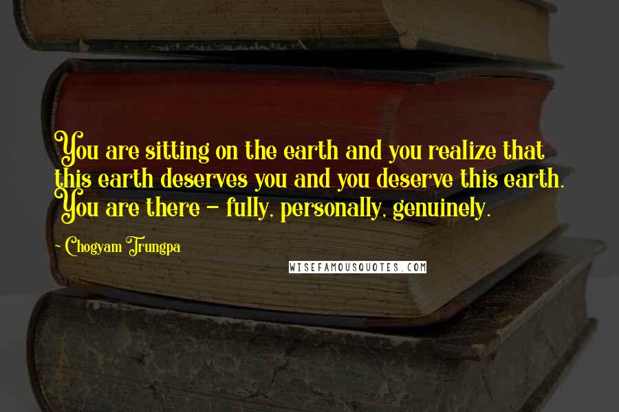 Chogyam Trungpa Quotes: You are sitting on the earth and you realize that this earth deserves you and you deserve this earth. You are there - fully, personally, genuinely.