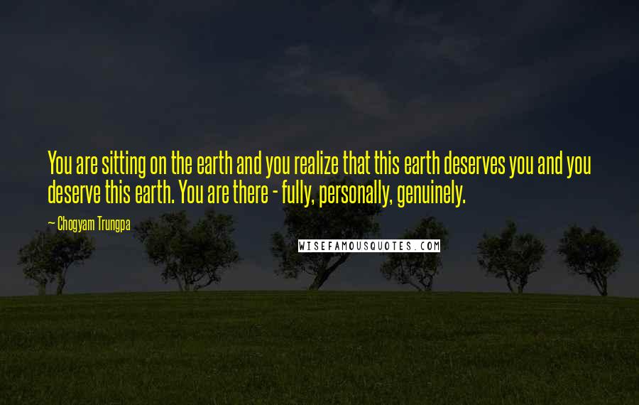 Chogyam Trungpa Quotes: You are sitting on the earth and you realize that this earth deserves you and you deserve this earth. You are there - fully, personally, genuinely.