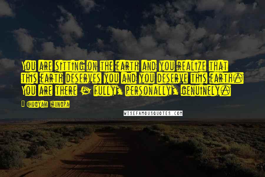 Chogyam Trungpa Quotes: You are sitting on the earth and you realize that this earth deserves you and you deserve this earth. You are there - fully, personally, genuinely.