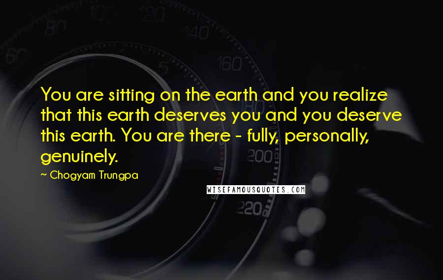 Chogyam Trungpa Quotes: You are sitting on the earth and you realize that this earth deserves you and you deserve this earth. You are there - fully, personally, genuinely.