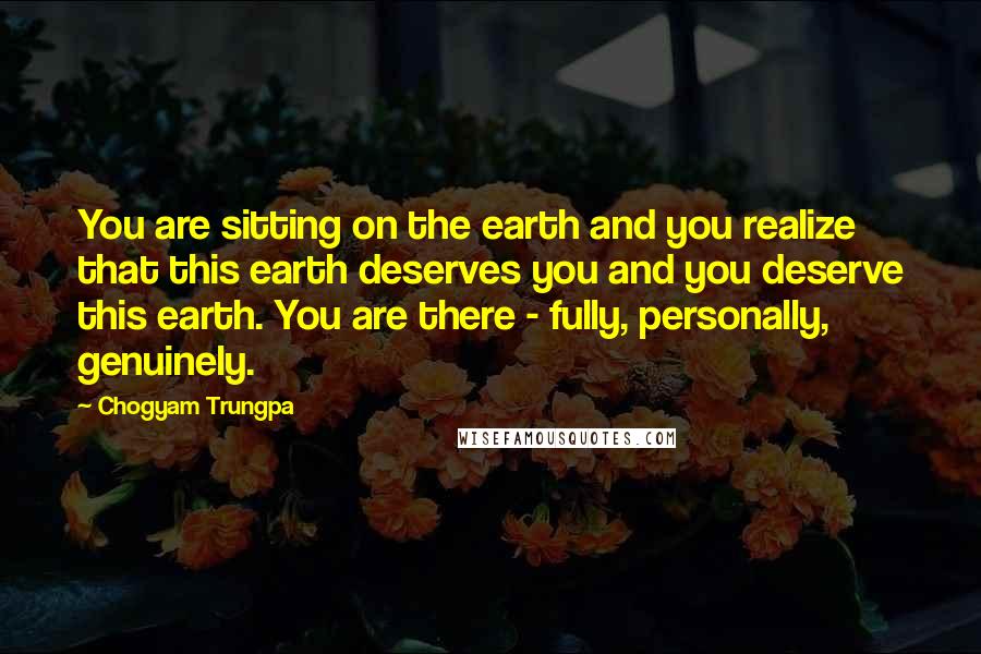 Chogyam Trungpa Quotes: You are sitting on the earth and you realize that this earth deserves you and you deserve this earth. You are there - fully, personally, genuinely.