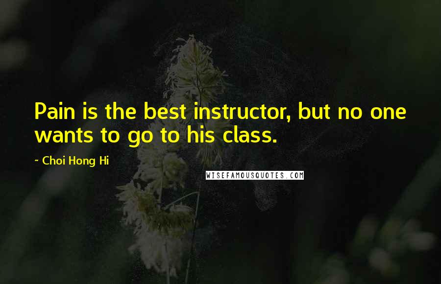 Choi Hong Hi Quotes: Pain is the best instructor, but no one wants to go to his class.