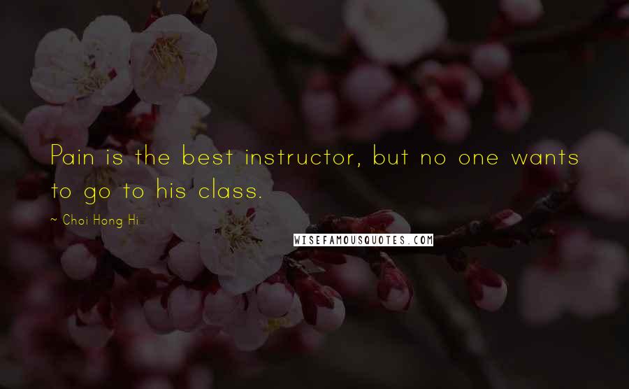 Choi Hong Hi Quotes: Pain is the best instructor, but no one wants to go to his class.