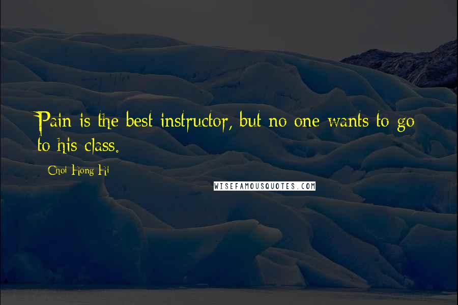 Choi Hong Hi Quotes: Pain is the best instructor, but no one wants to go to his class.