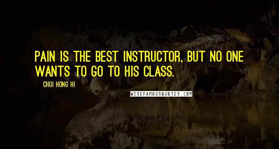 Choi Hong Hi Quotes: Pain is the best instructor, but no one wants to go to his class.