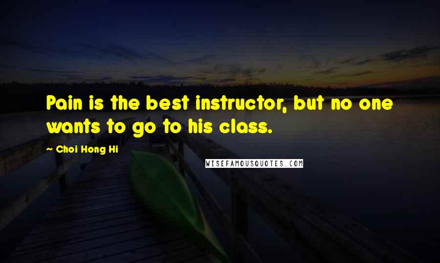 Choi Hong Hi Quotes: Pain is the best instructor, but no one wants to go to his class.