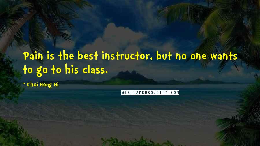 Choi Hong Hi Quotes: Pain is the best instructor, but no one wants to go to his class.