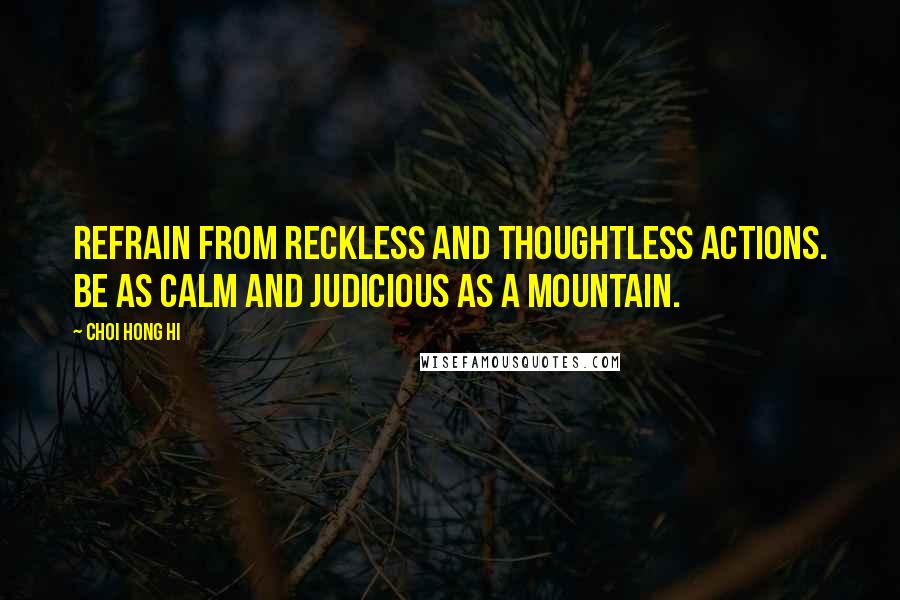 Choi Hong Hi Quotes: Refrain from reckless and thoughtless actions. Be as calm and judicious as a mountain.