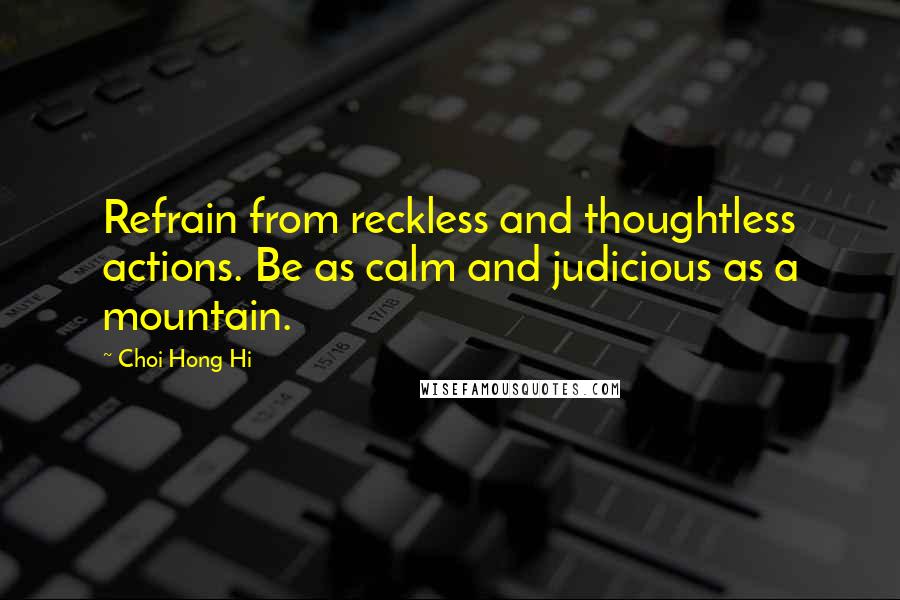 Choi Hong Hi Quotes: Refrain from reckless and thoughtless actions. Be as calm and judicious as a mountain.