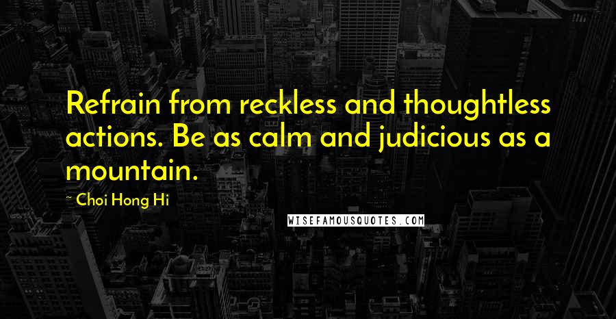 Choi Hong Hi Quotes: Refrain from reckless and thoughtless actions. Be as calm and judicious as a mountain.
