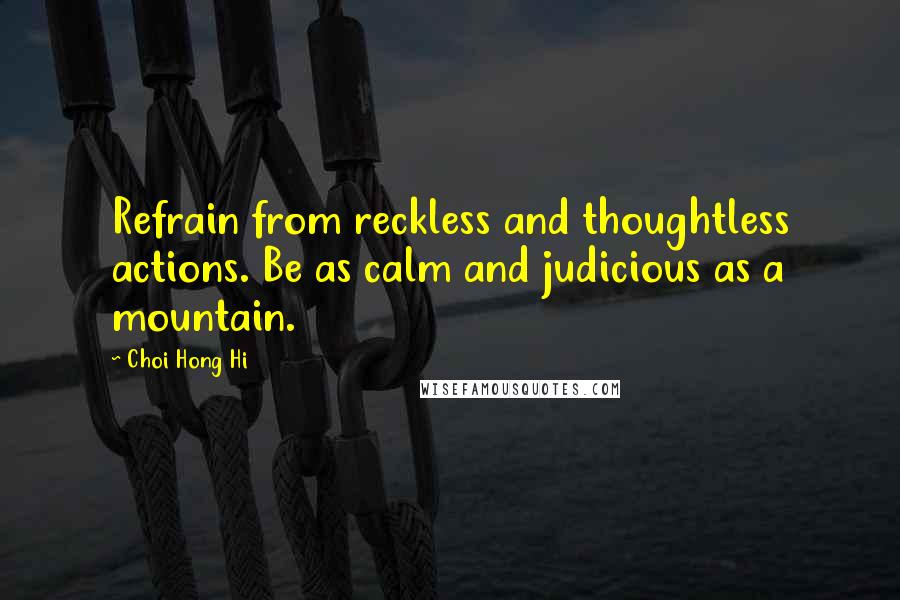 Choi Hong Hi Quotes: Refrain from reckless and thoughtless actions. Be as calm and judicious as a mountain.