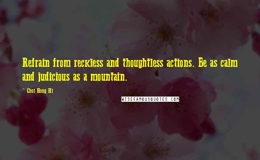 Choi Hong Hi Quotes: Refrain from reckless and thoughtless actions. Be as calm and judicious as a mountain.