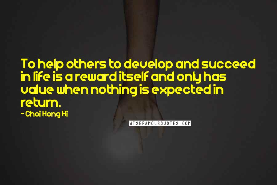 Choi Hong Hi Quotes: To help others to develop and succeed in life is a reward itself and only has value when nothing is expected in return.