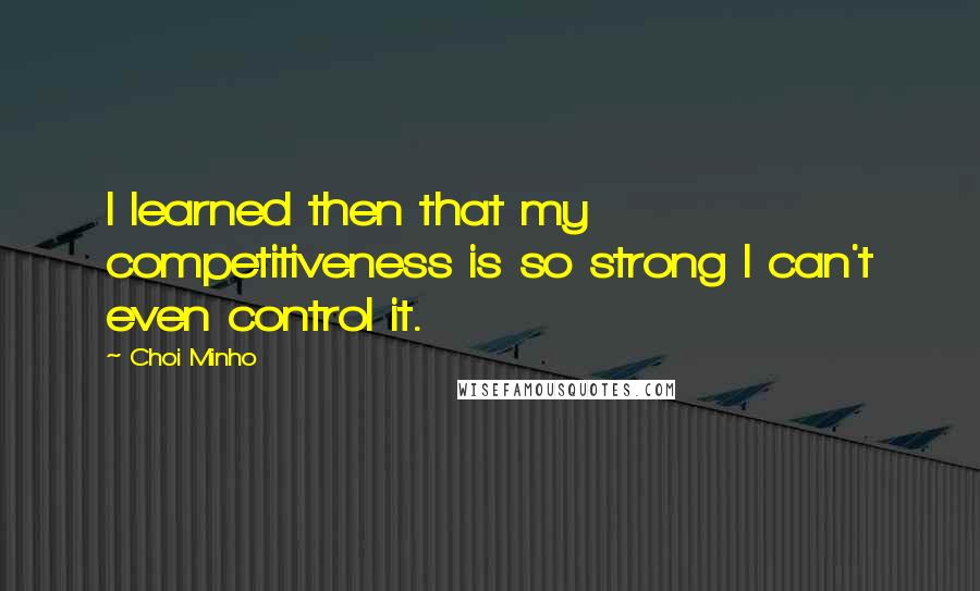 Choi Minho Quotes: I learned then that my competitiveness is so strong I can't even control it.