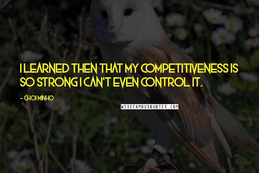 Choi Minho Quotes: I learned then that my competitiveness is so strong I can't even control it.