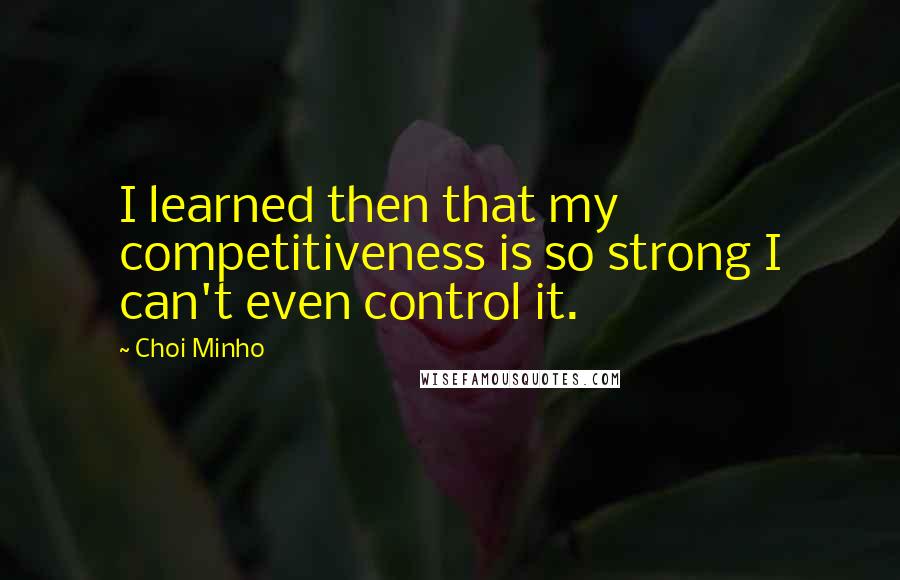 Choi Minho Quotes: I learned then that my competitiveness is so strong I can't even control it.